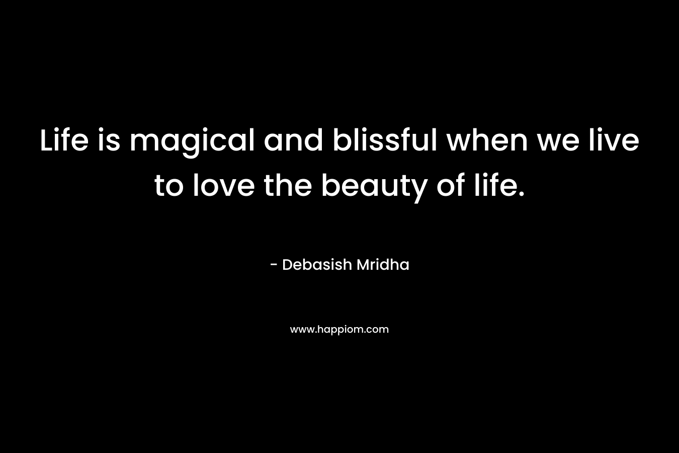 Life is magical and blissful when we live to love the beauty of life.