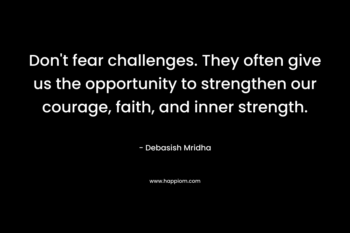 Don't fear challenges. They often give us the opportunity to strengthen our courage, faith, and inner strength.