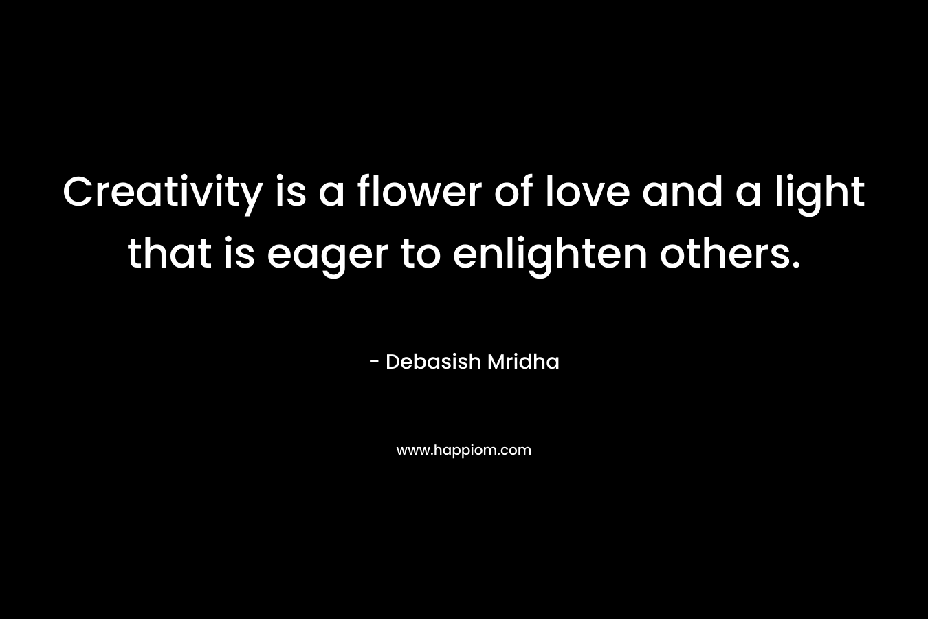 Creativity is a flower of love and a light that is eager to enlighten others.