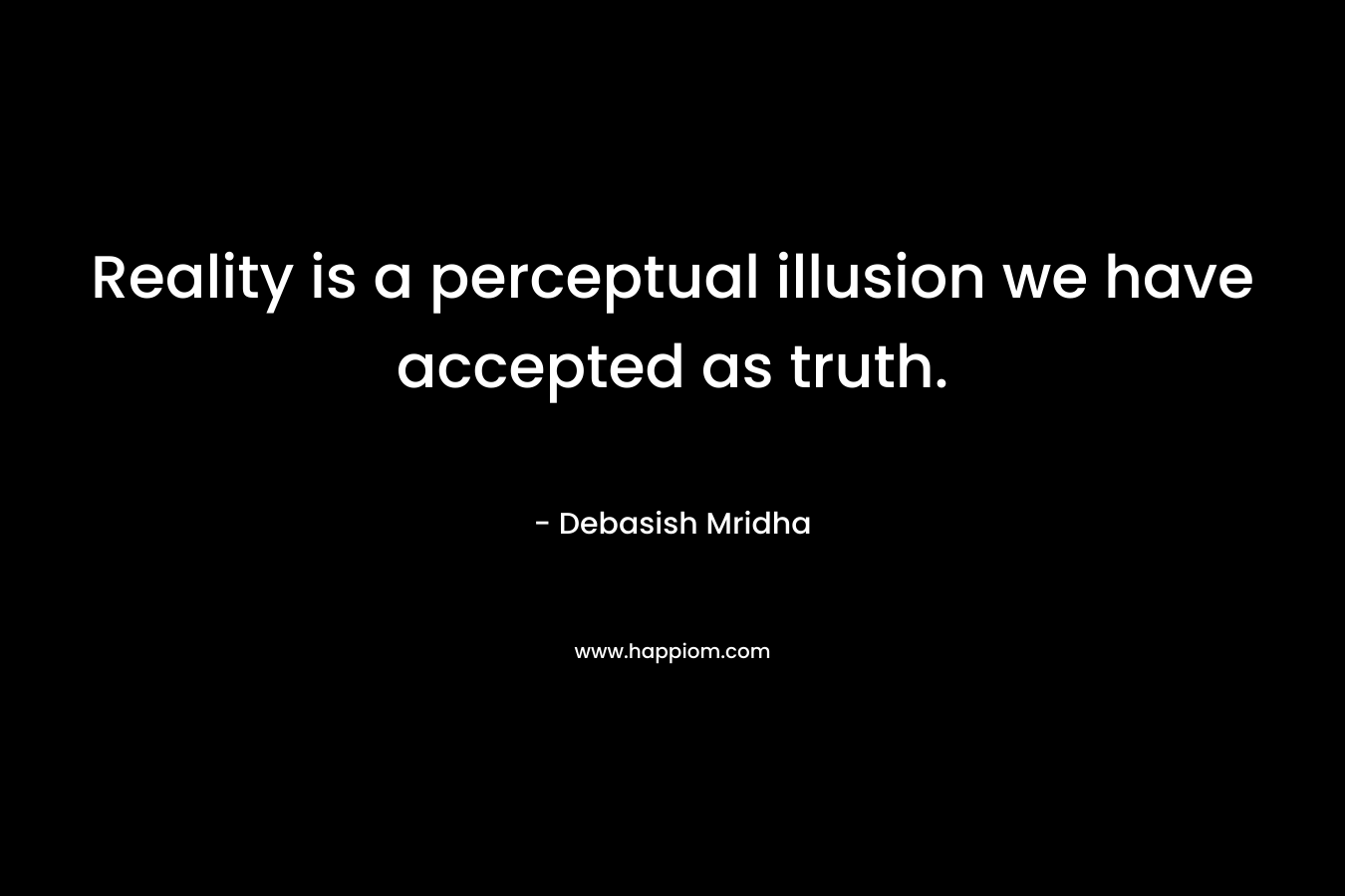 Reality is a perceptual illusion we have accepted as truth.
