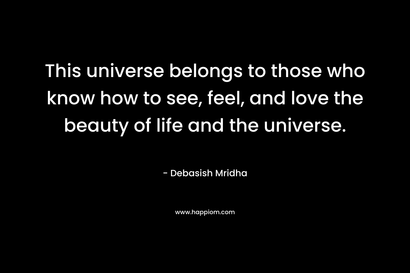 This universe belongs to those who know how to see, feel, and love the beauty of life and the universe.
