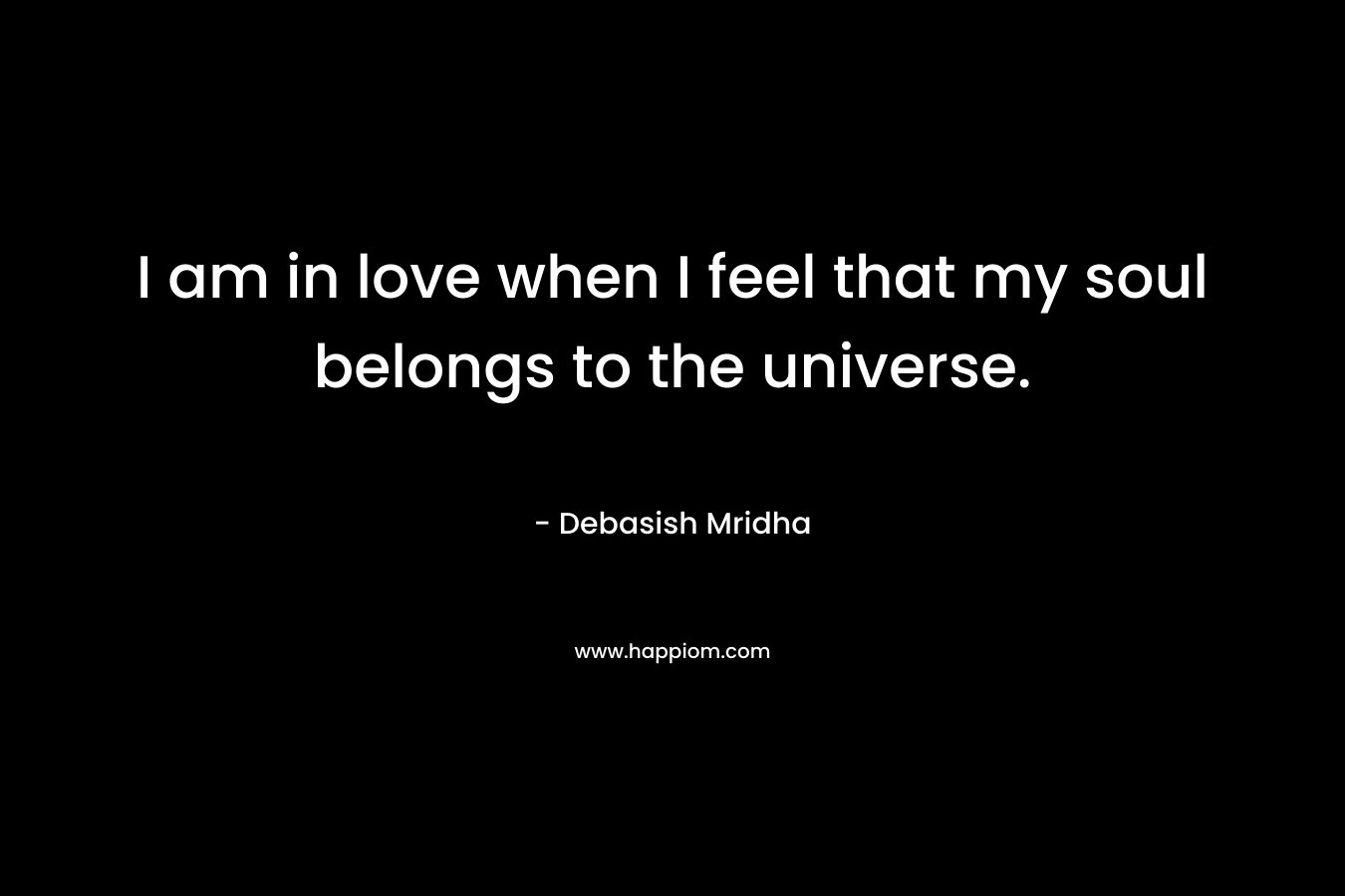 I am in love when I feel that my soul belongs to the universe.