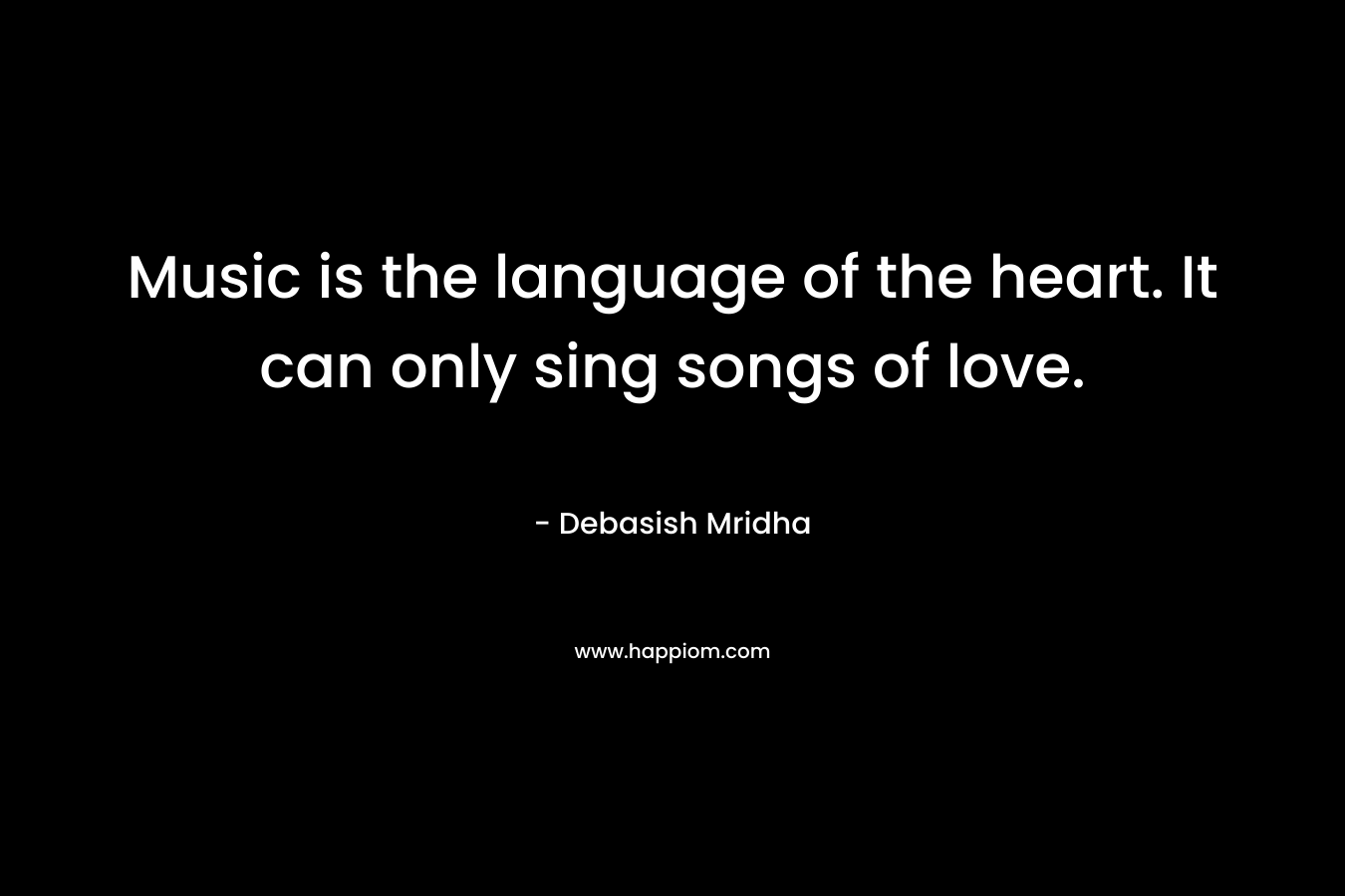 Music is the language of the heart. It can only sing songs of love.