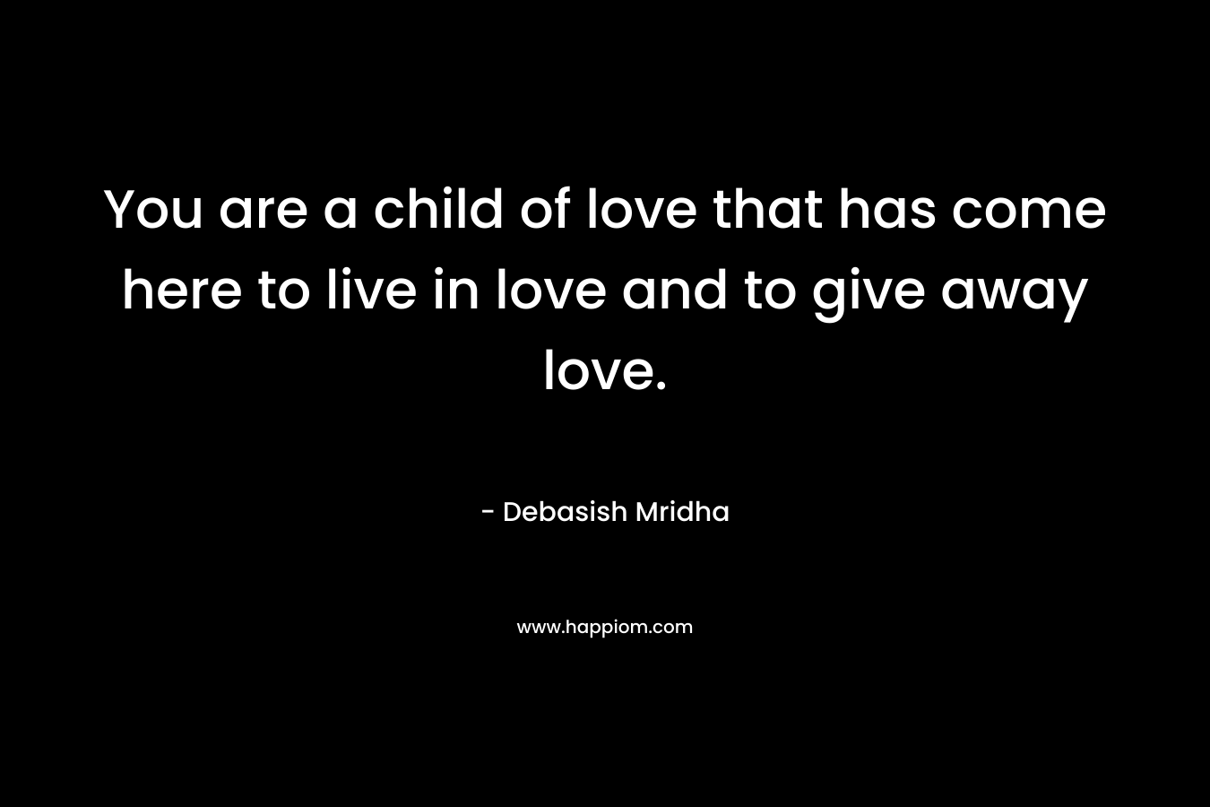 You are a child of love that has come here to live in love and to give away love.