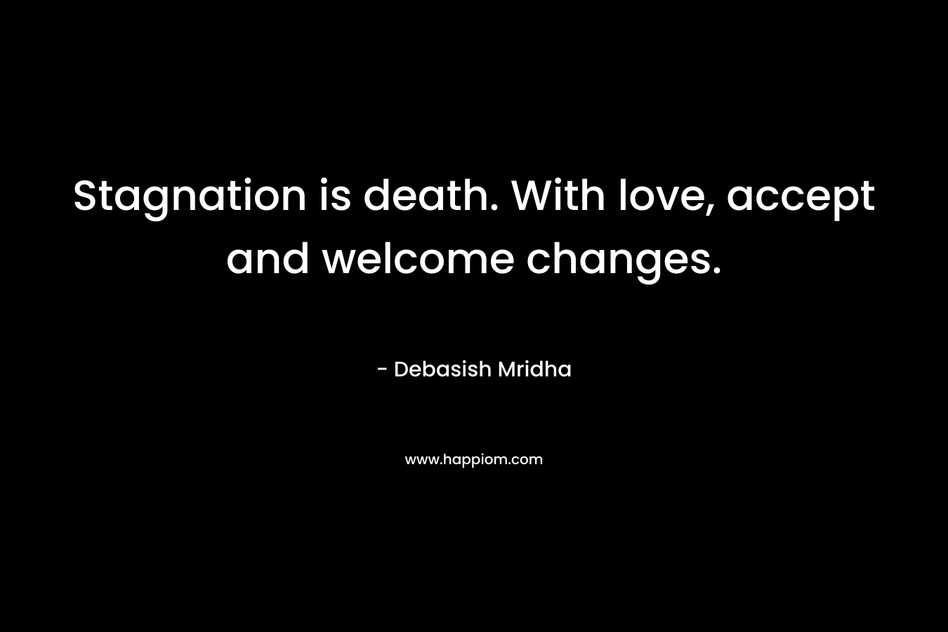 Stagnation is death. With love, accept and welcome changes.
