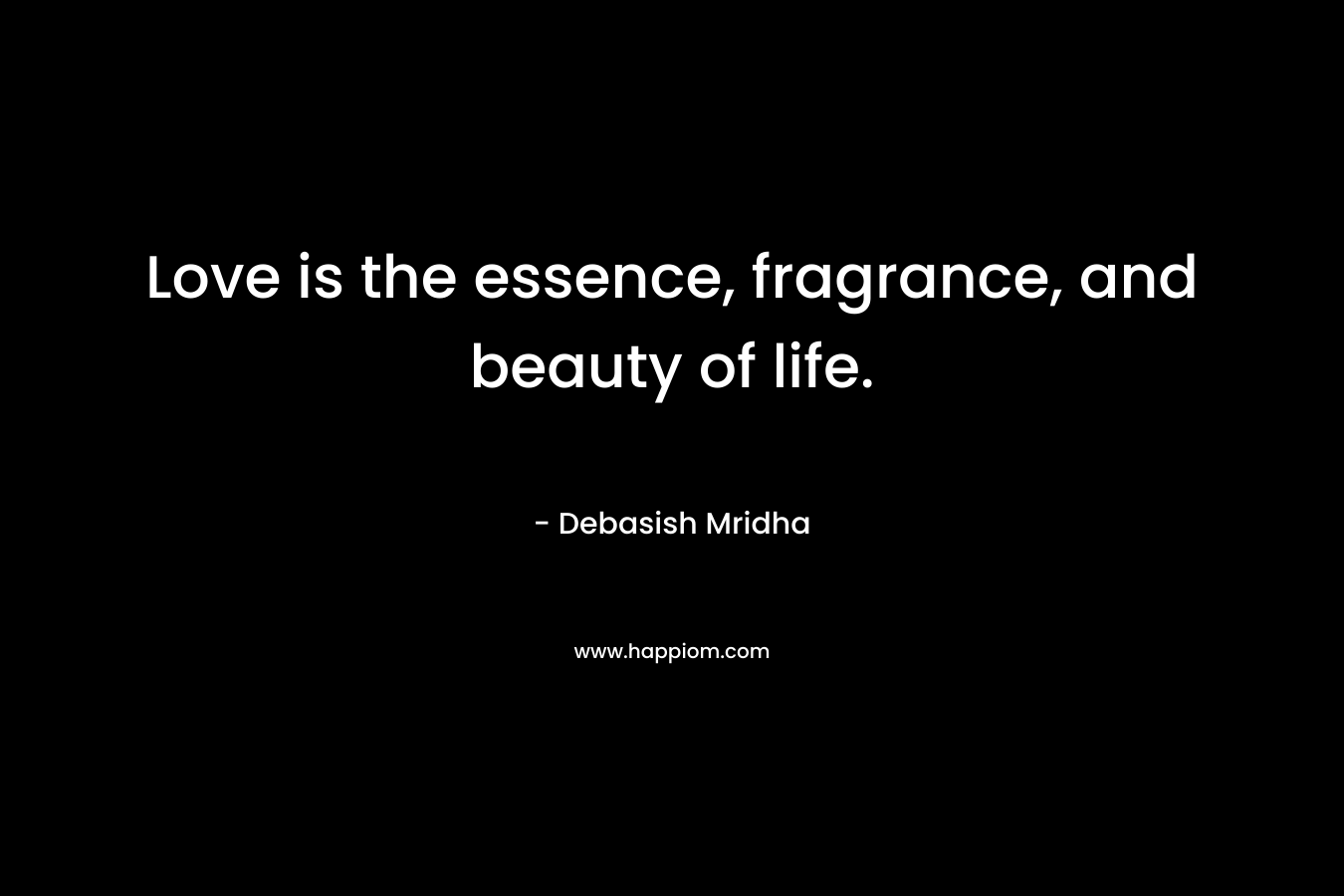 Love is the essence, fragrance, and beauty of life.