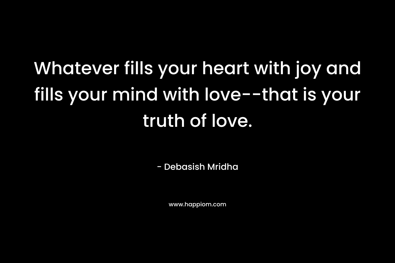 Whatever fills your heart with joy and fills your mind with love–that is your truth of love. – Debasish Mridha