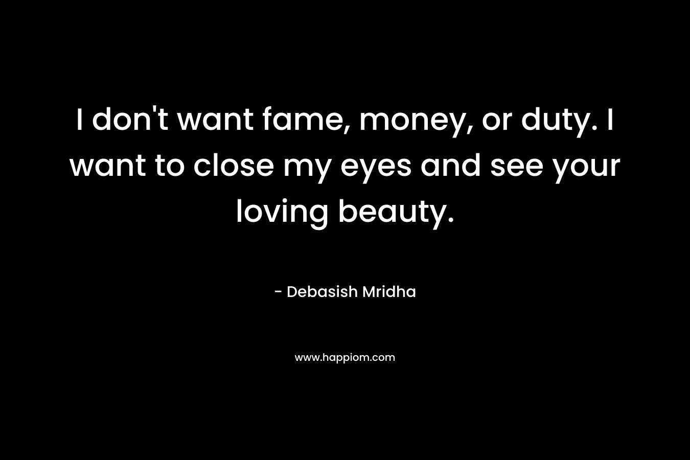 I don't want fame, money, or duty. I want to close my eyes and see your loving beauty.