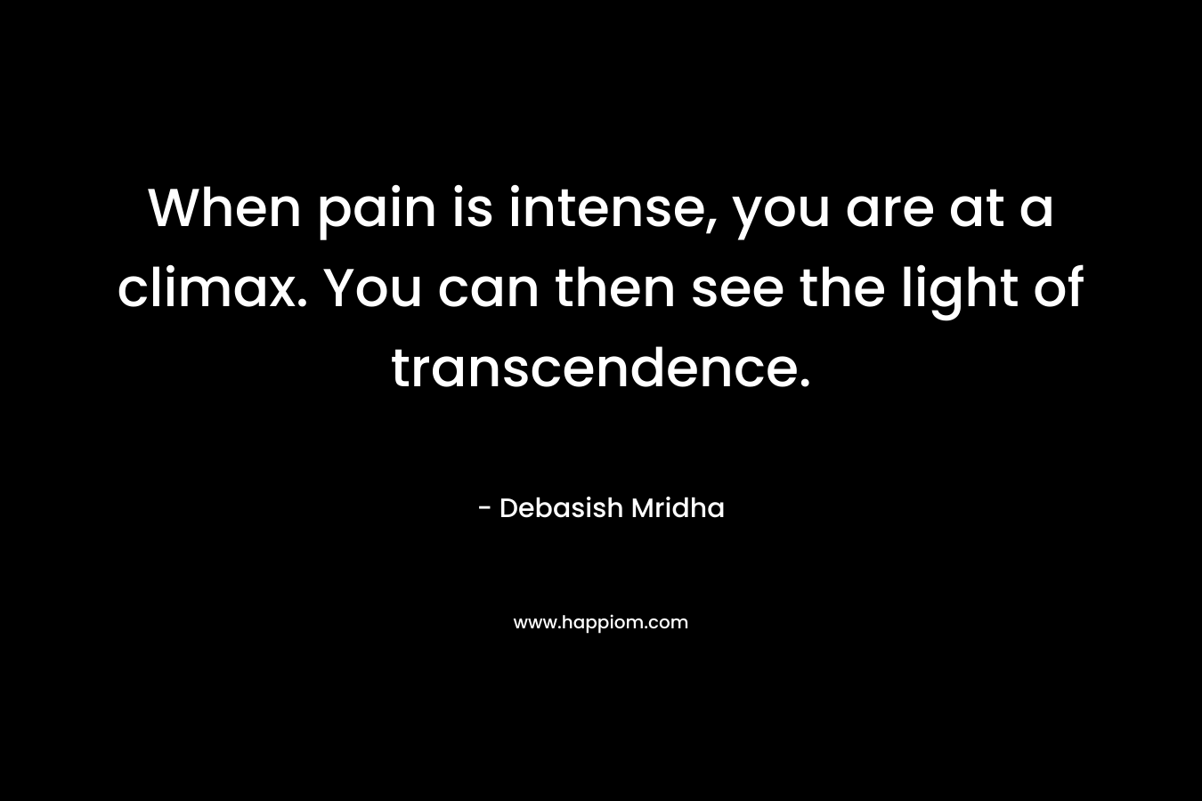 When pain is intense, you are at a climax. You can then see the light of transcendence. – Debasish Mridha