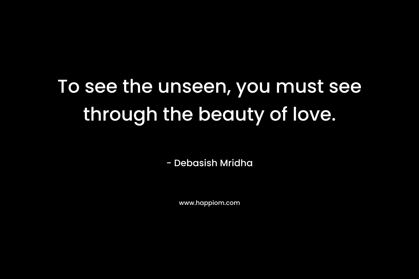 To see the unseen, you must see through the beauty of love.
