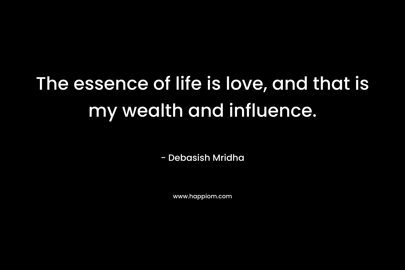 The essence of life is love, and that is my wealth and influence.