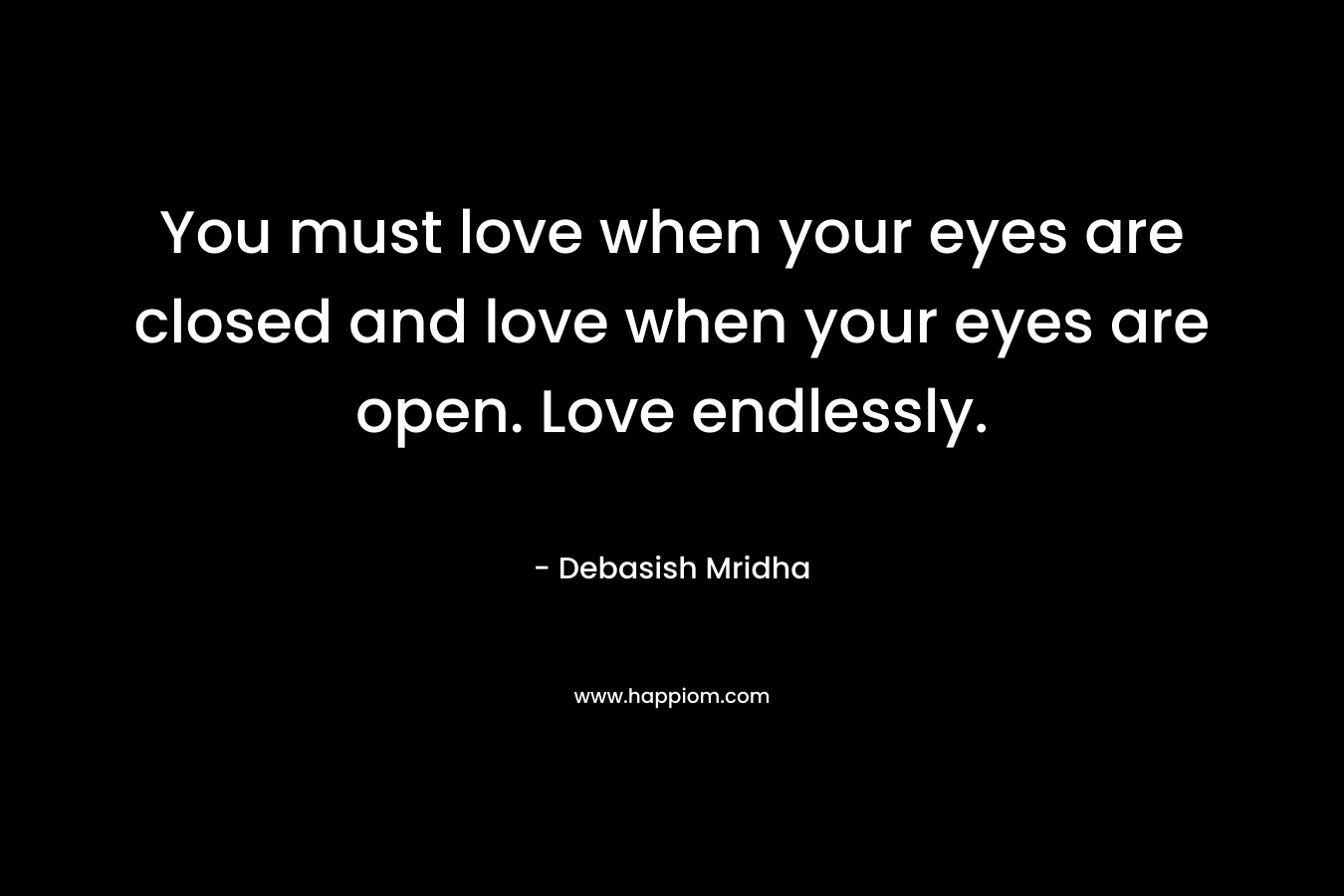You must love when your eyes are closed and love when your eyes are open. Love endlessly.