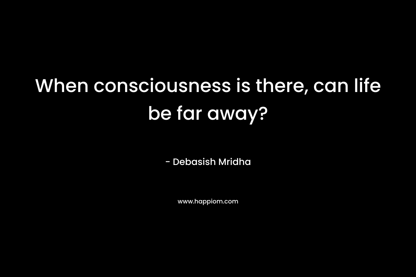 When consciousness is there, can life be far away?