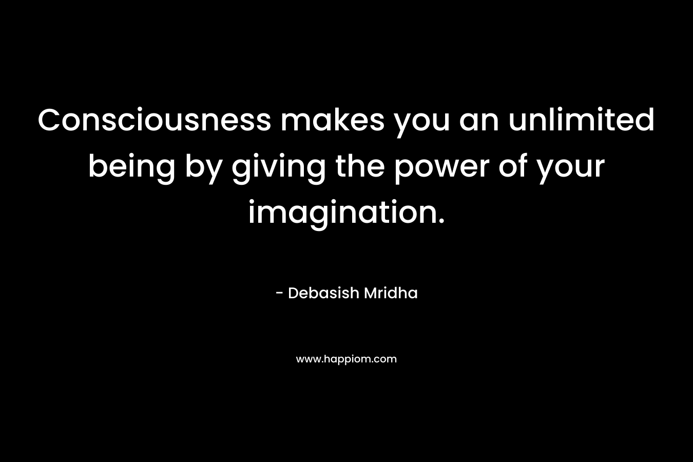 Consciousness makes you an unlimited being by giving the power of your imagination.