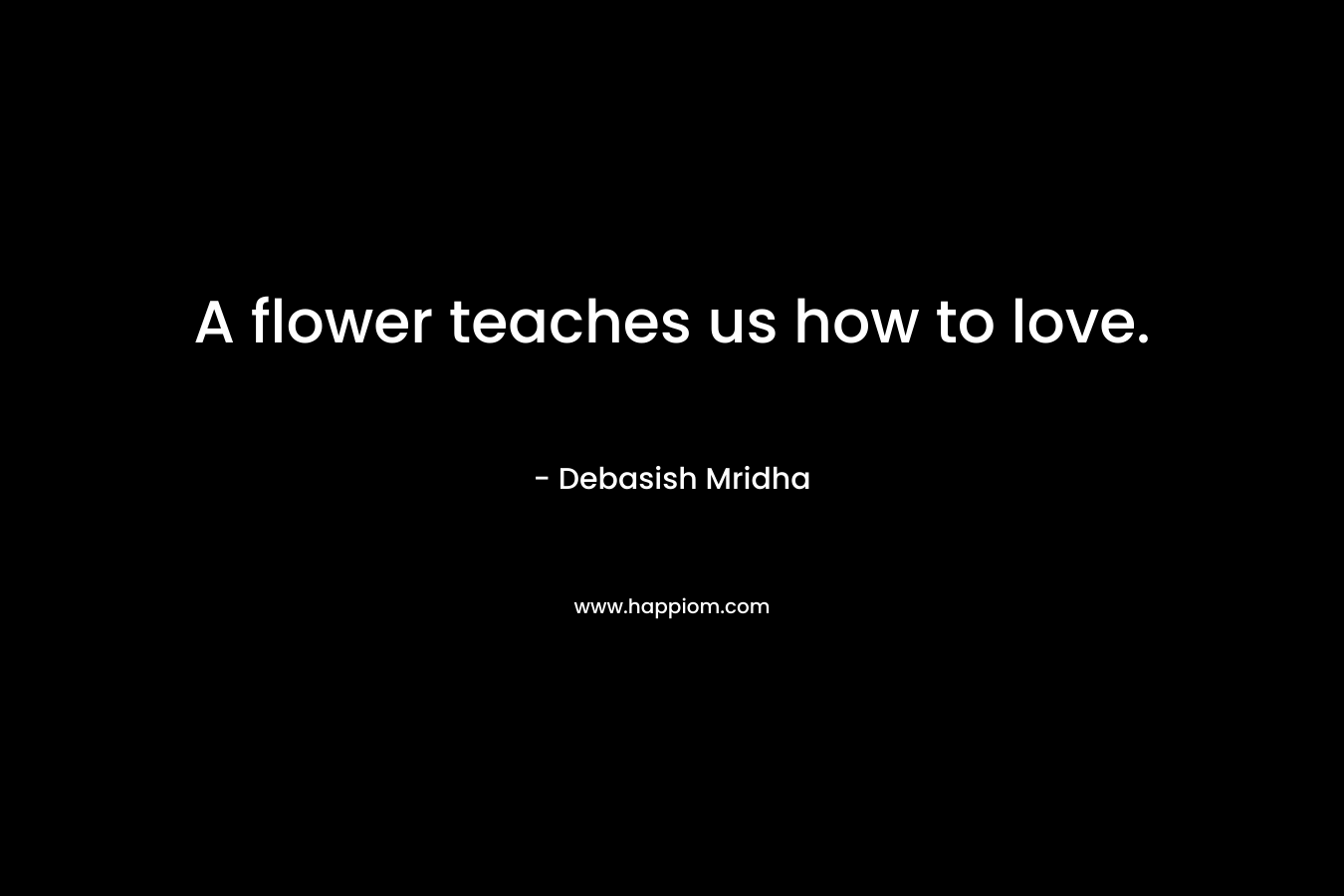 A flower teaches us how to love.