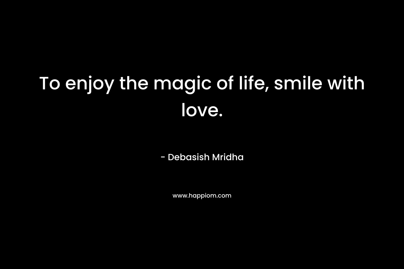 To enjoy the magic of life, smile with love.