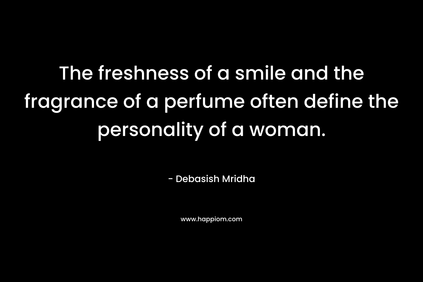 The freshness of a smile and the fragrance of a perfume often define the personality of a woman. – Debasish Mridha