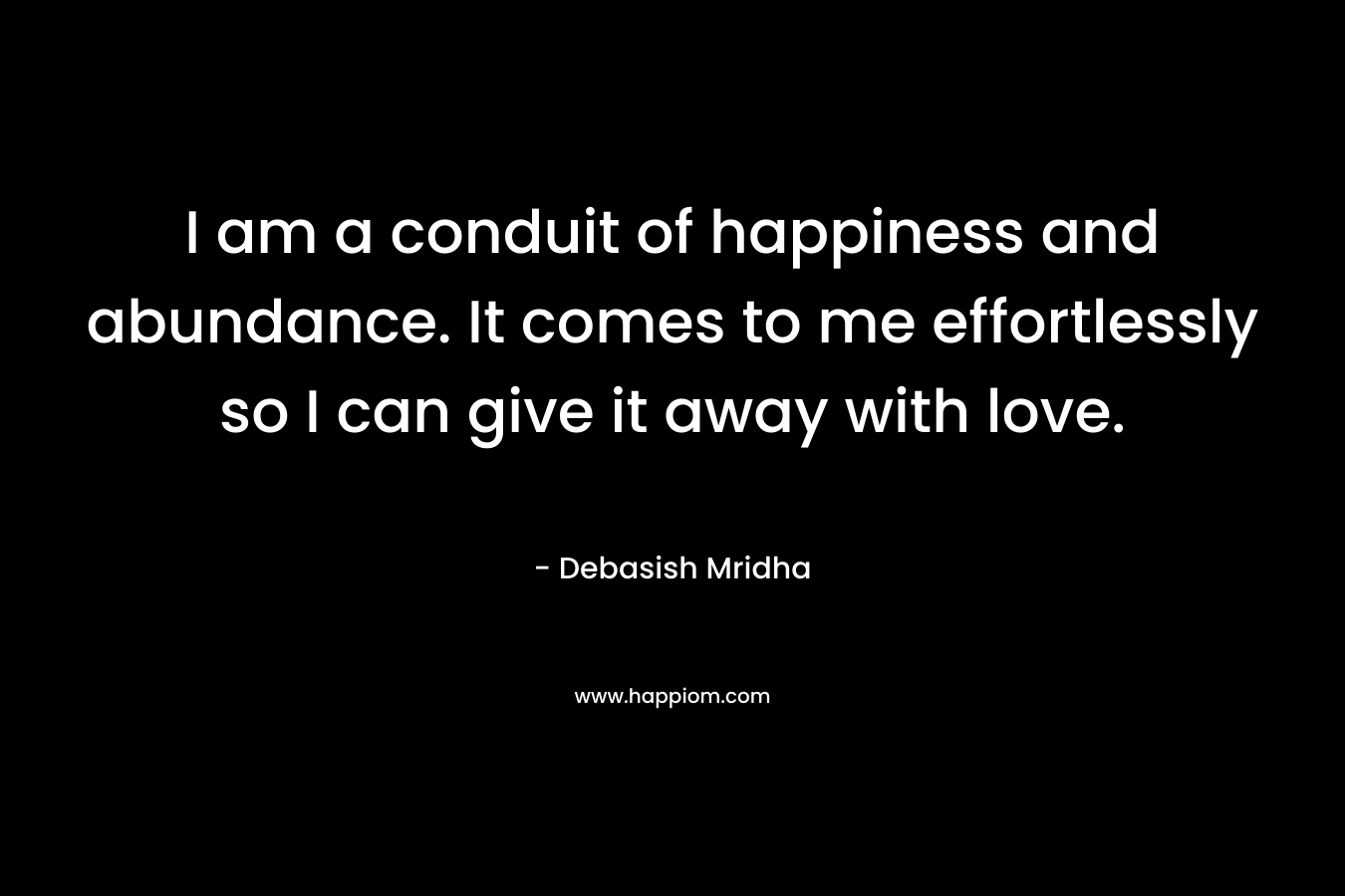 I am a conduit of happiness and abundance. It comes to me effortlessly so I can give it away with love.