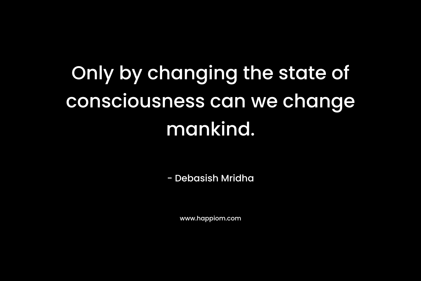 Only by changing the state of consciousness can we change mankind.