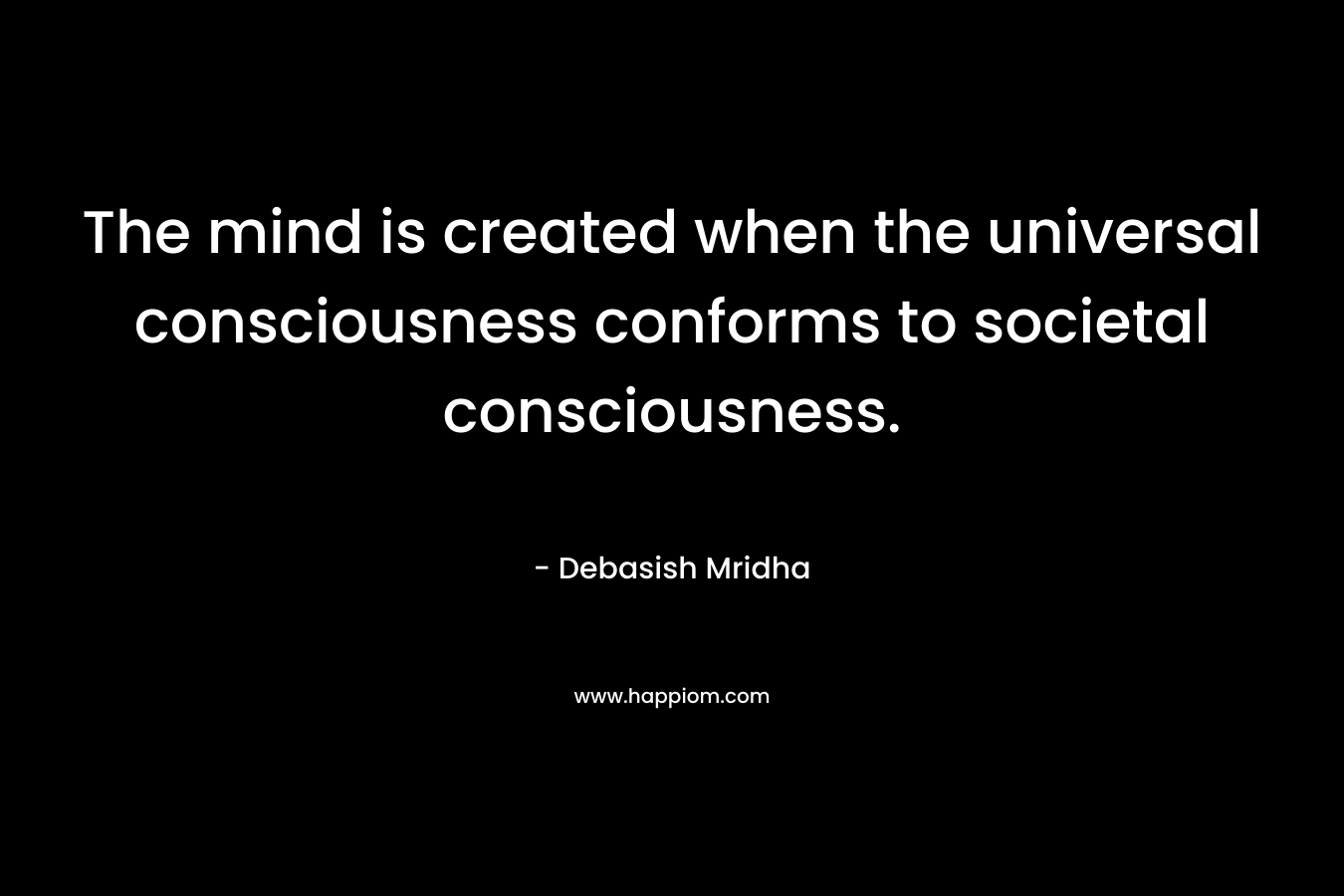 The mind is created when the universal consciousness conforms to societal consciousness.