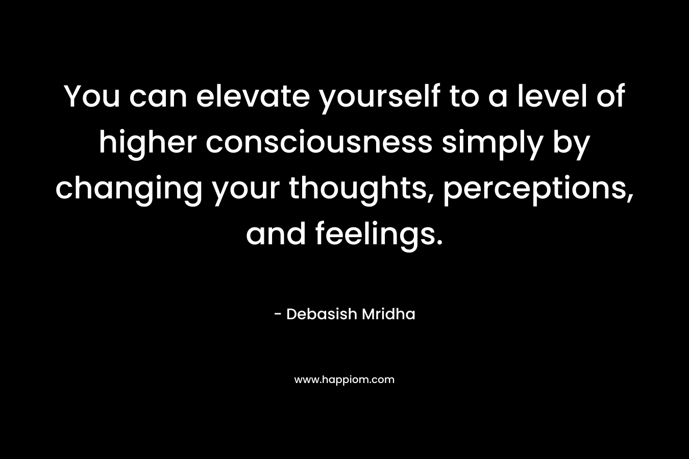 You can elevate yourself to a level of higher consciousness simply by changing your thoughts, perceptions, and feelings.
