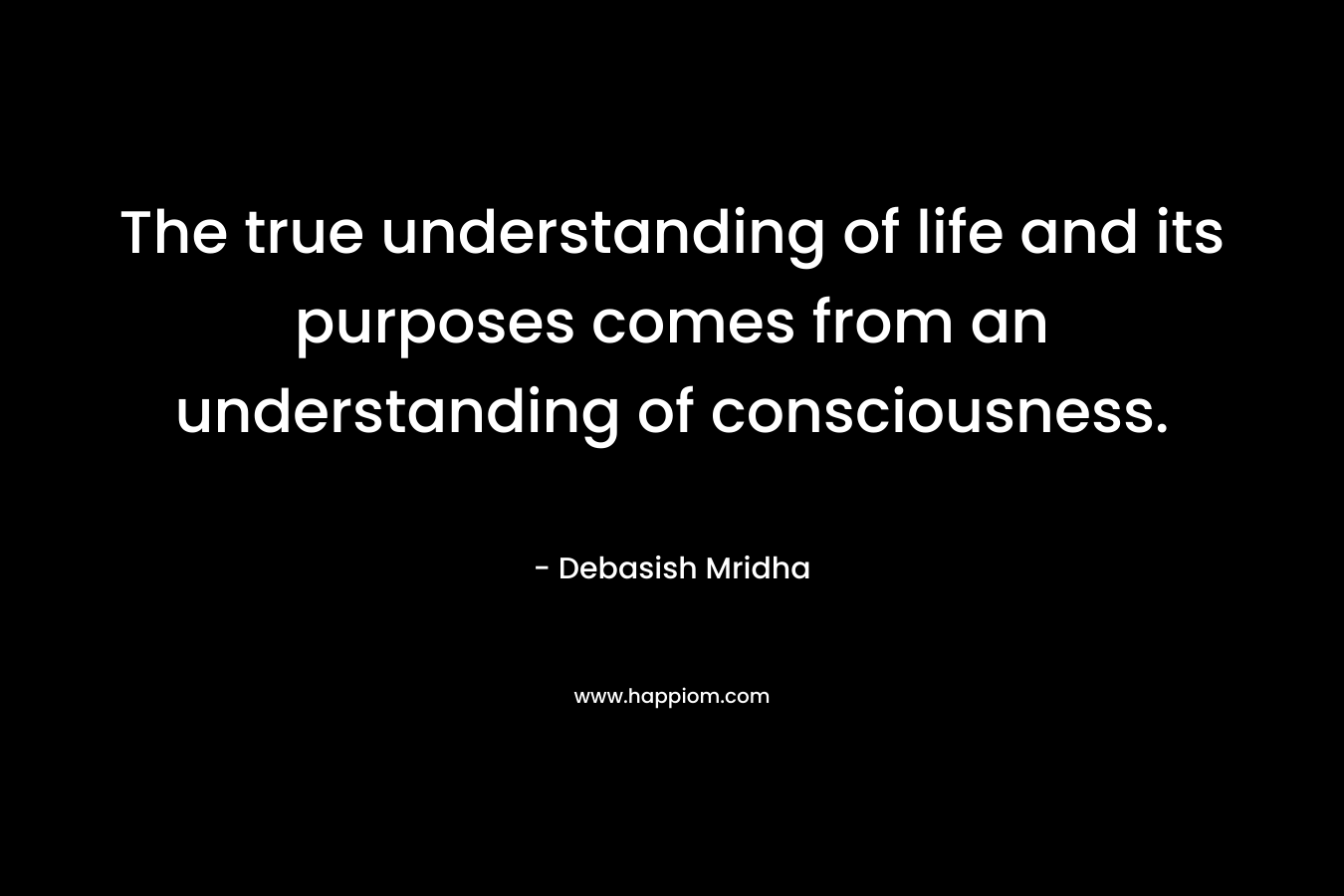 The true understanding of life and its purposes comes from an understanding of consciousness.