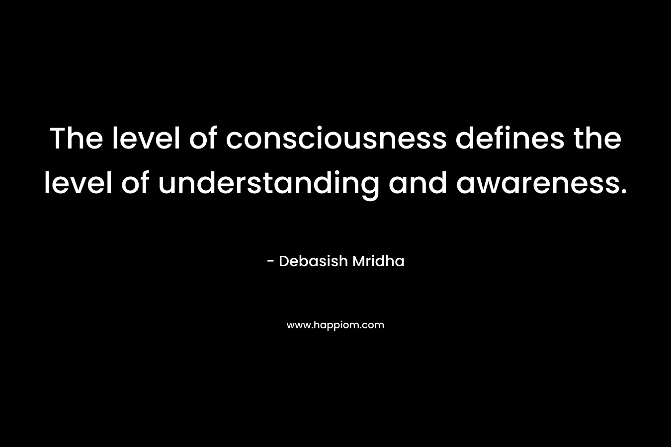The level of consciousness defines the level of understanding and awareness.