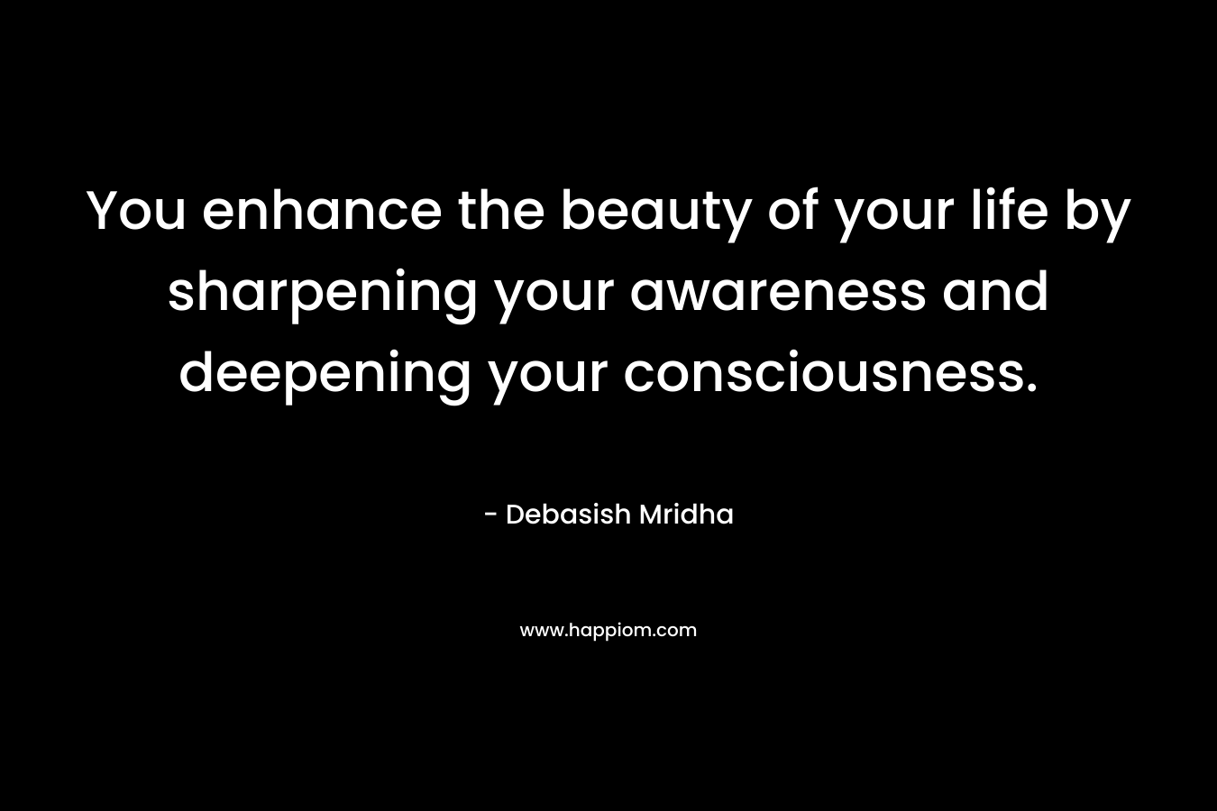 You enhance the beauty of your life by sharpening your awareness and deepening your consciousness. – Debasish Mridha