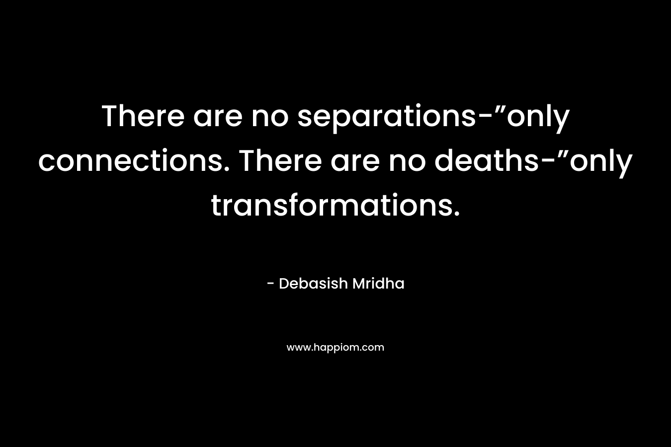 There are no separations-”only connections. There are no deaths-”only transformations.