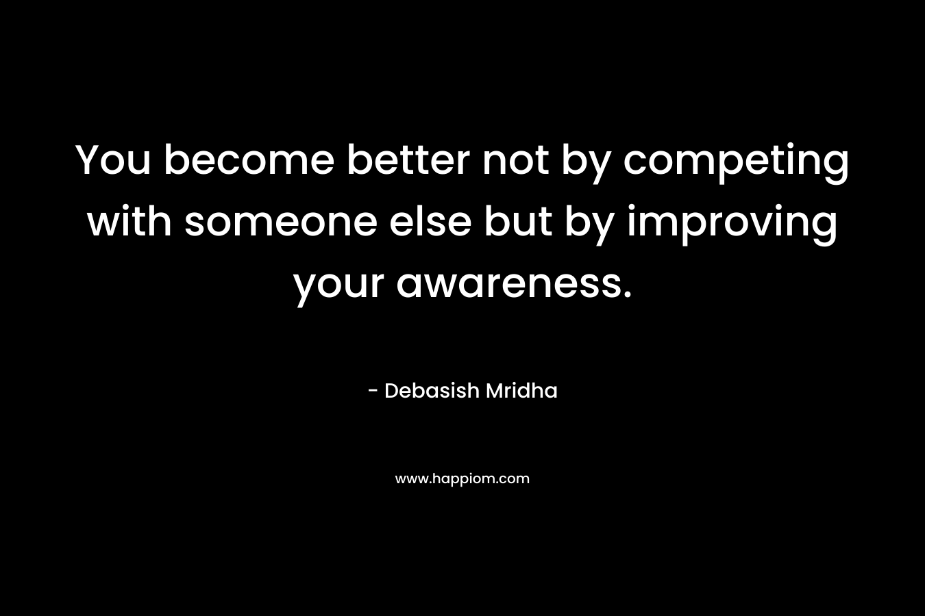 You become better not by competing with someone else but by improving your awareness. – Debasish Mridha