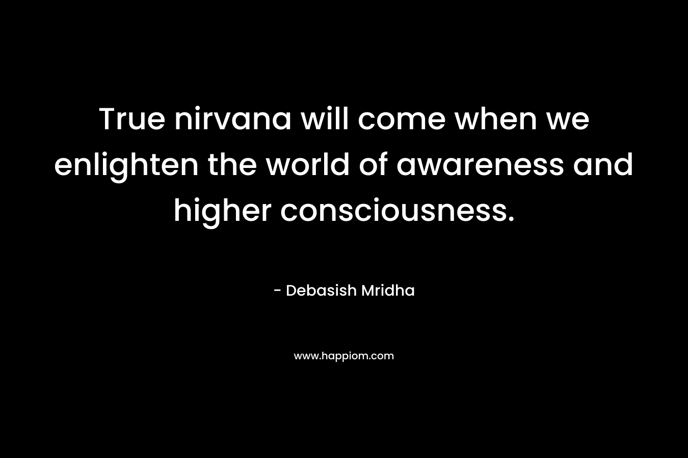 True nirvana will come when we enlighten the world of awareness and higher consciousness. – Debasish Mridha