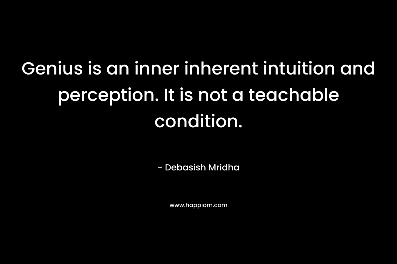 Genius is an inner inherent intuition and perception. It is not a teachable condition.