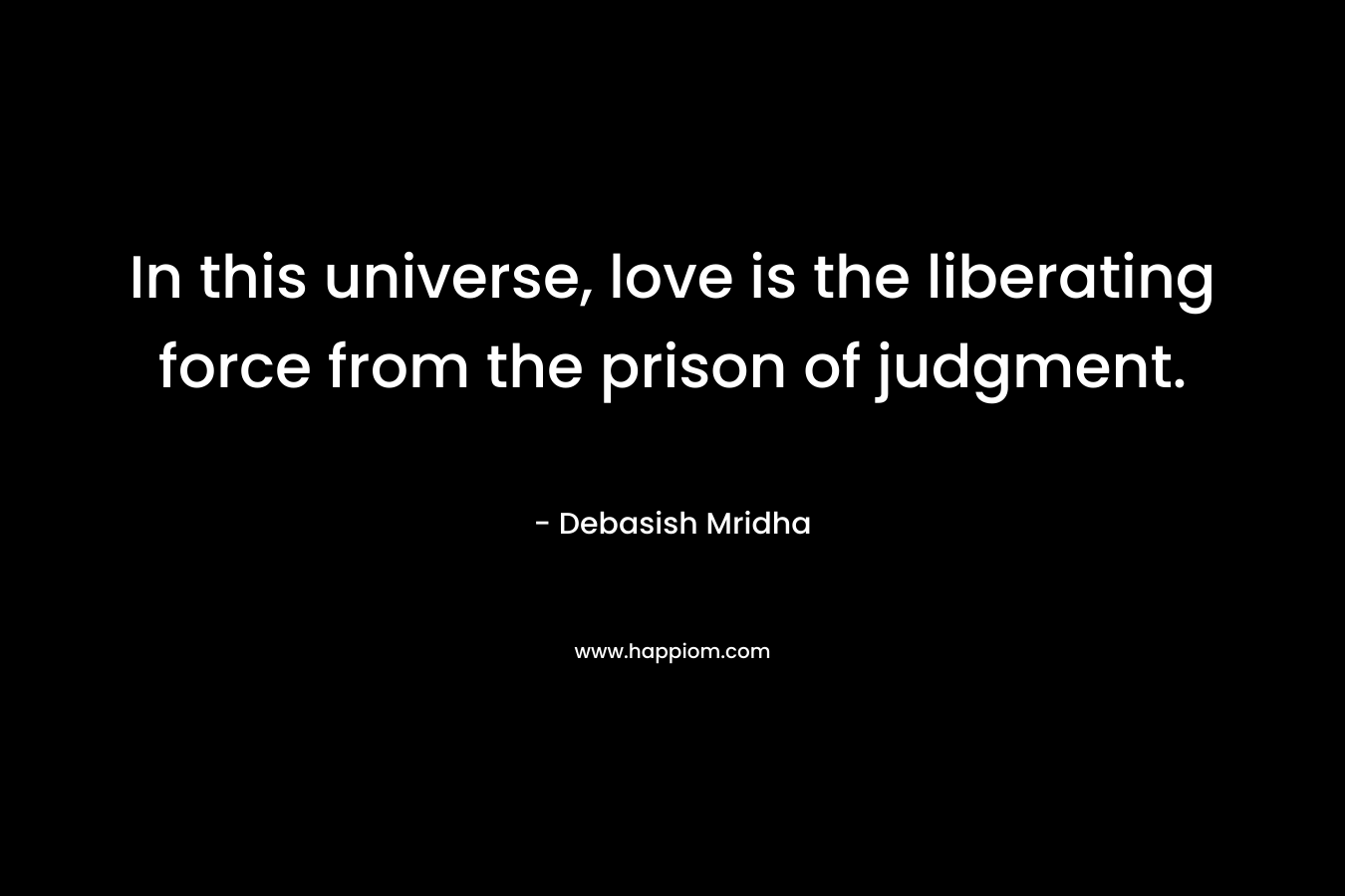 In this universe, love is the liberating force from the prison of judgment. – Debasish Mridha