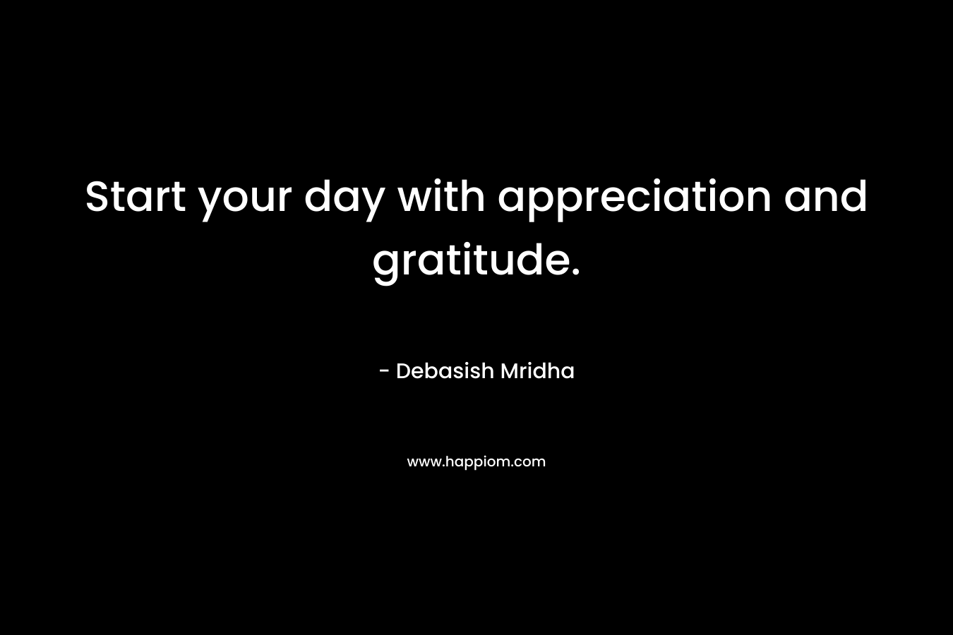 Start your day with appreciation and gratitude.