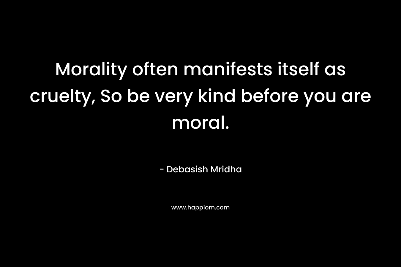Morality often manifests itself as cruelty, So be very kind before you are moral.