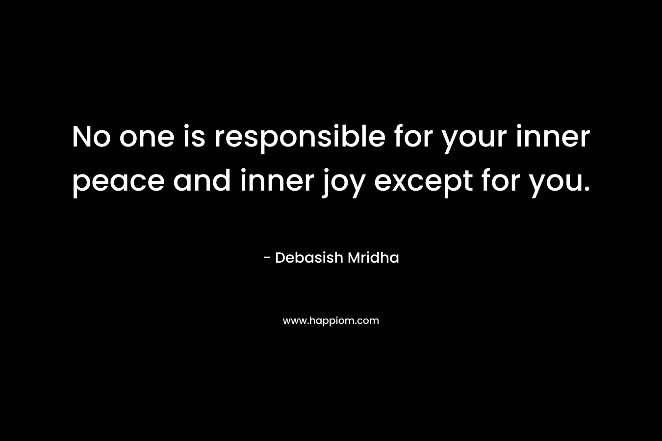 No one is responsible for your inner peace and inner joy except for you.