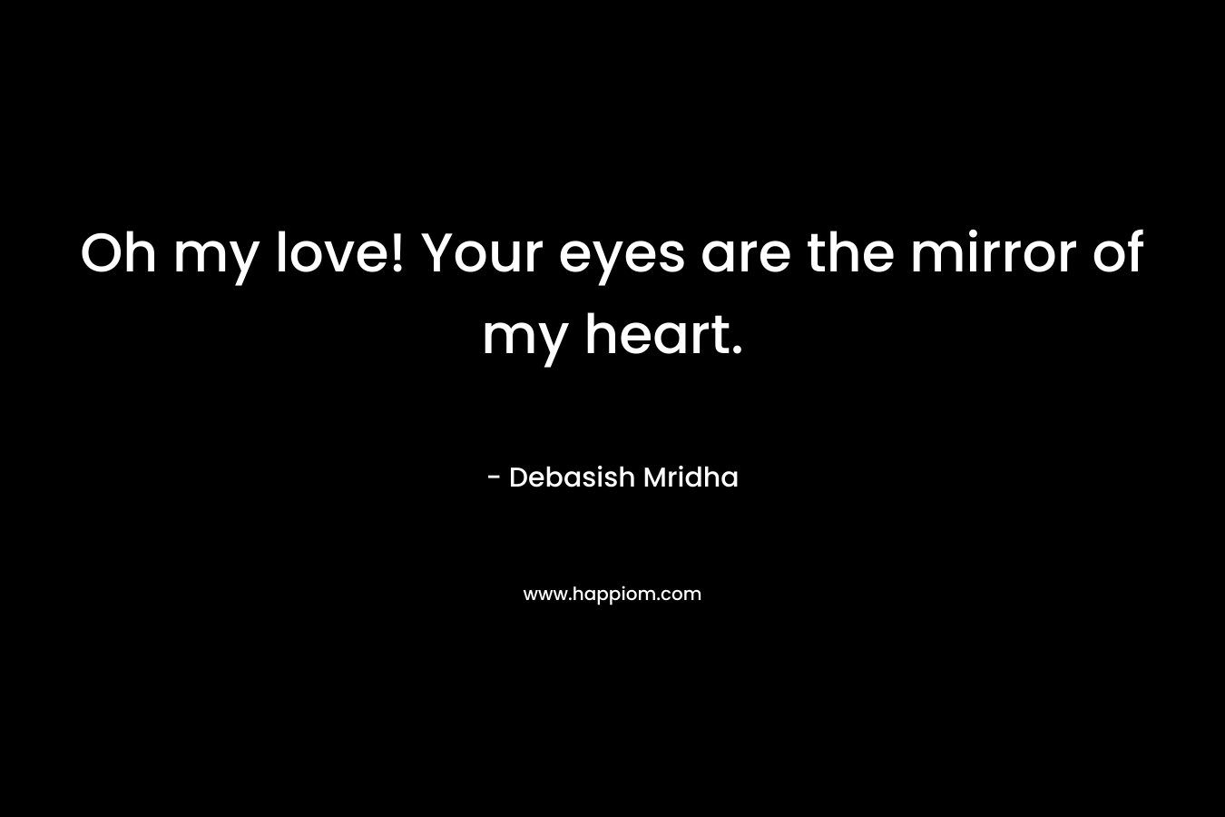 Oh my love! Your eyes are the mirror of my heart.
