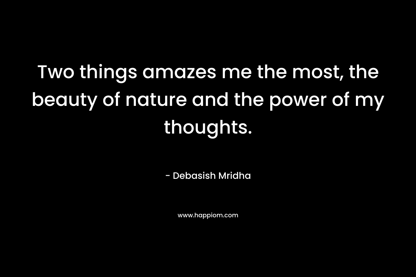 Two things amazes me the most, the beauty of nature and the power of my thoughts.