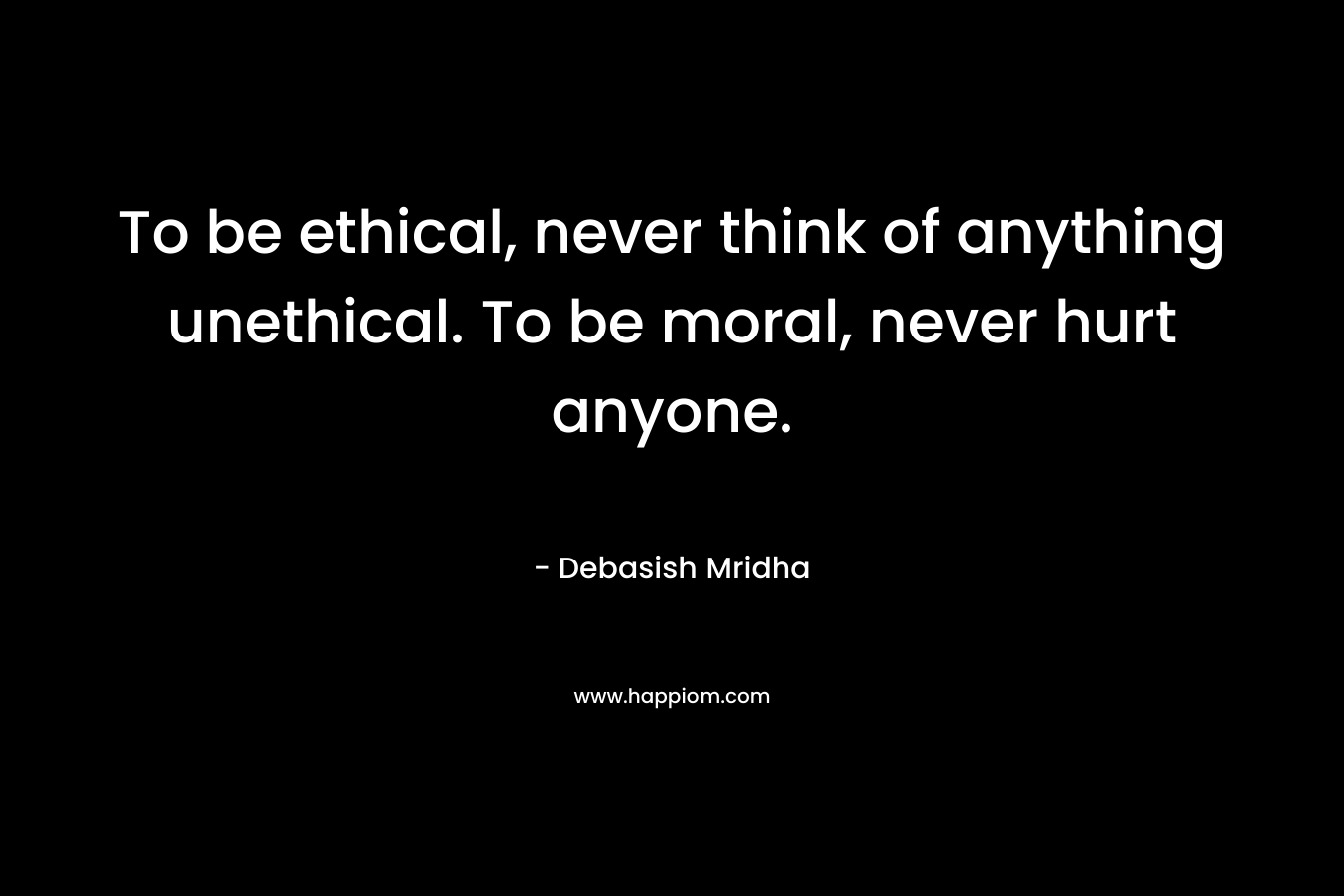 To be ethical, never think of anything unethical. To be moral, never hurt anyone.