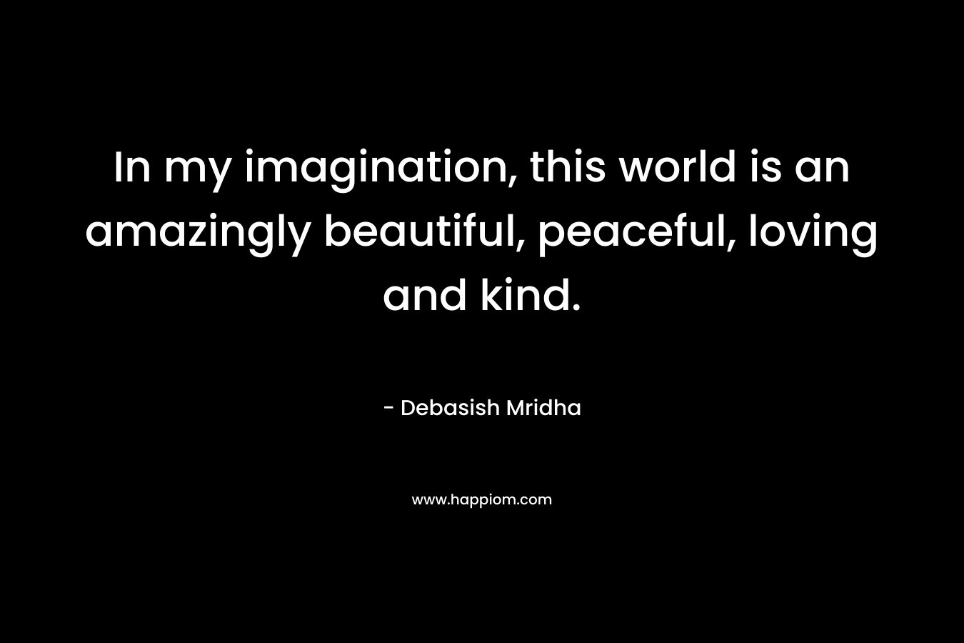 In my imagination, this world is an amazingly beautiful, peaceful, loving and kind.