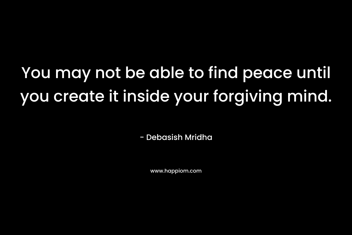 You may not be able to find peace until you create it inside your forgiving mind.