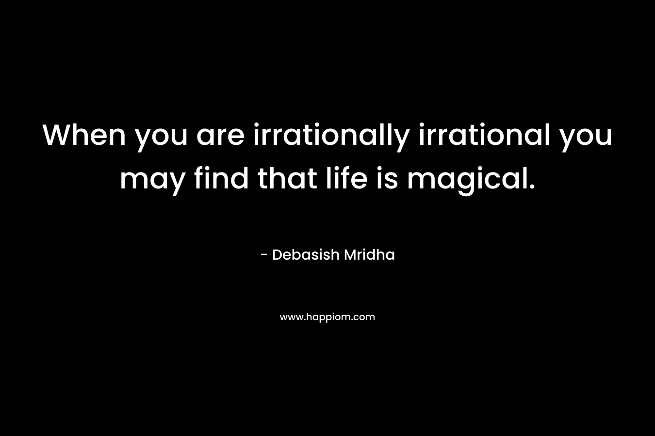When you are irrationally irrational you may find that life is magical.