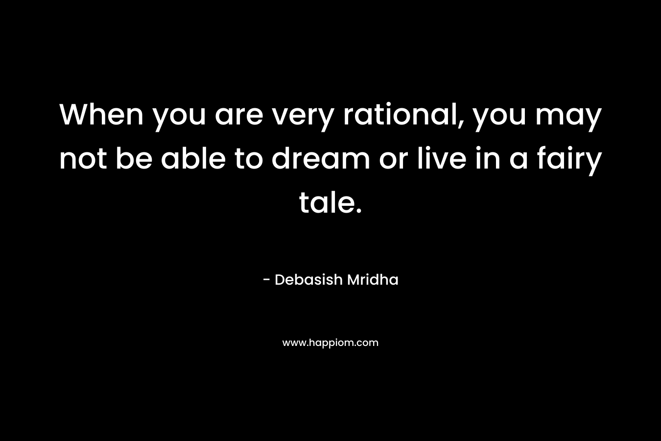 When you are very rational, you may not be able to dream or live in a fairy tale.