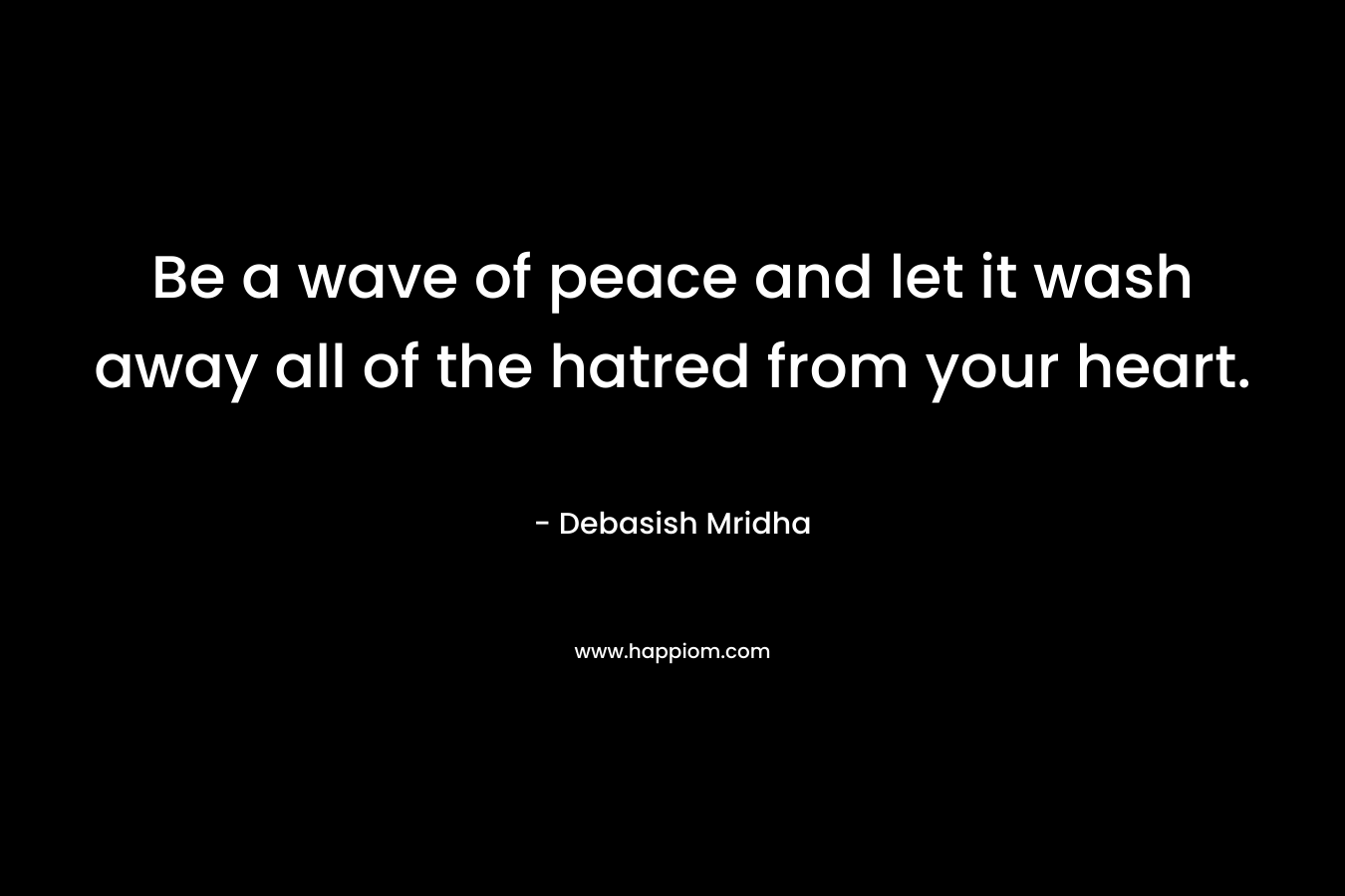 Be a wave of peace and let it wash away all of the hatred from your heart.