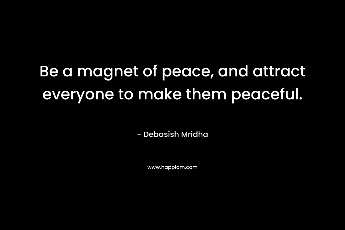 Be a magnet of peace, and attract everyone to make them peaceful.
