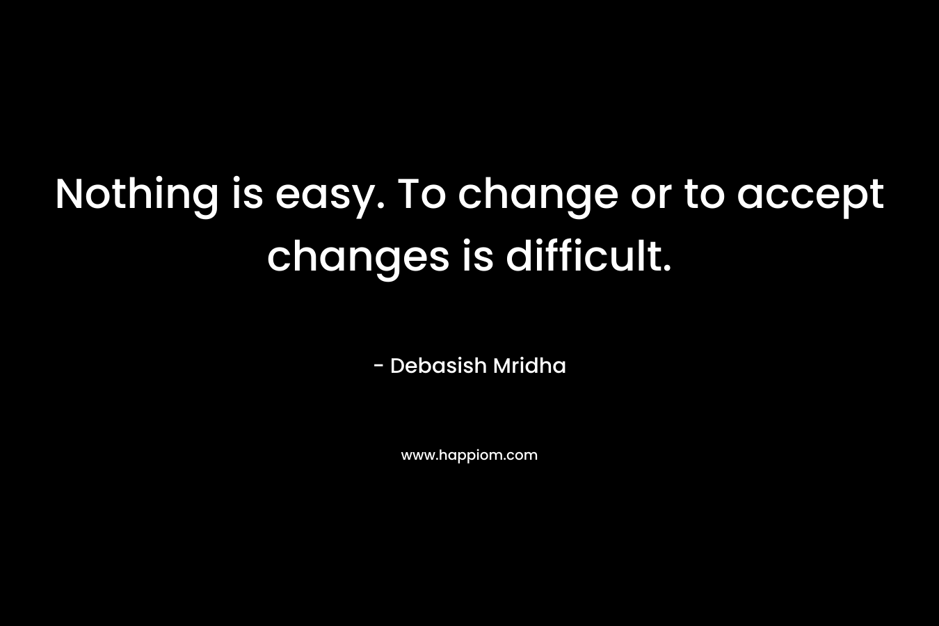 Nothing is easy. To change or to accept changes is difficult.