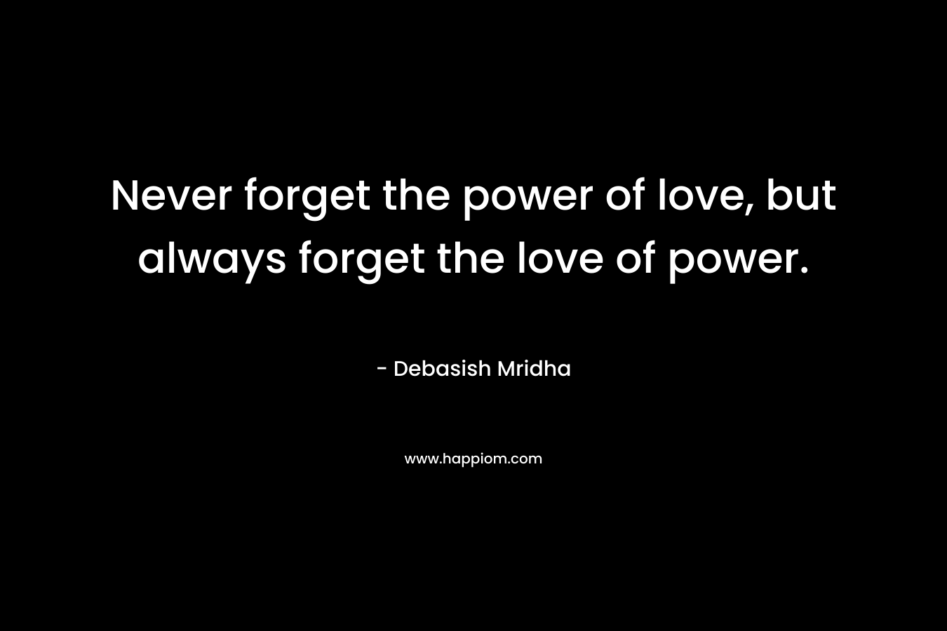 Never forget the power of love, but always forget the love of power.
