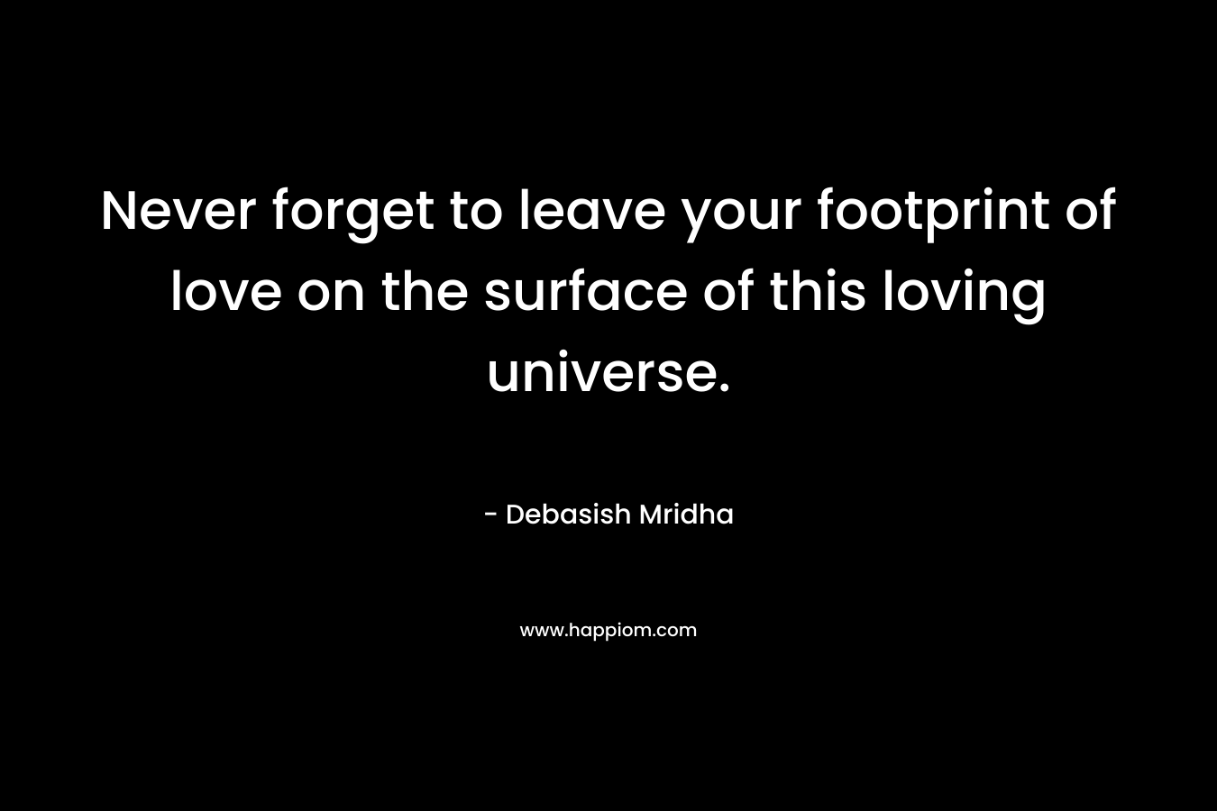 Never forget to leave your footprint of love on the surface of this loving universe.