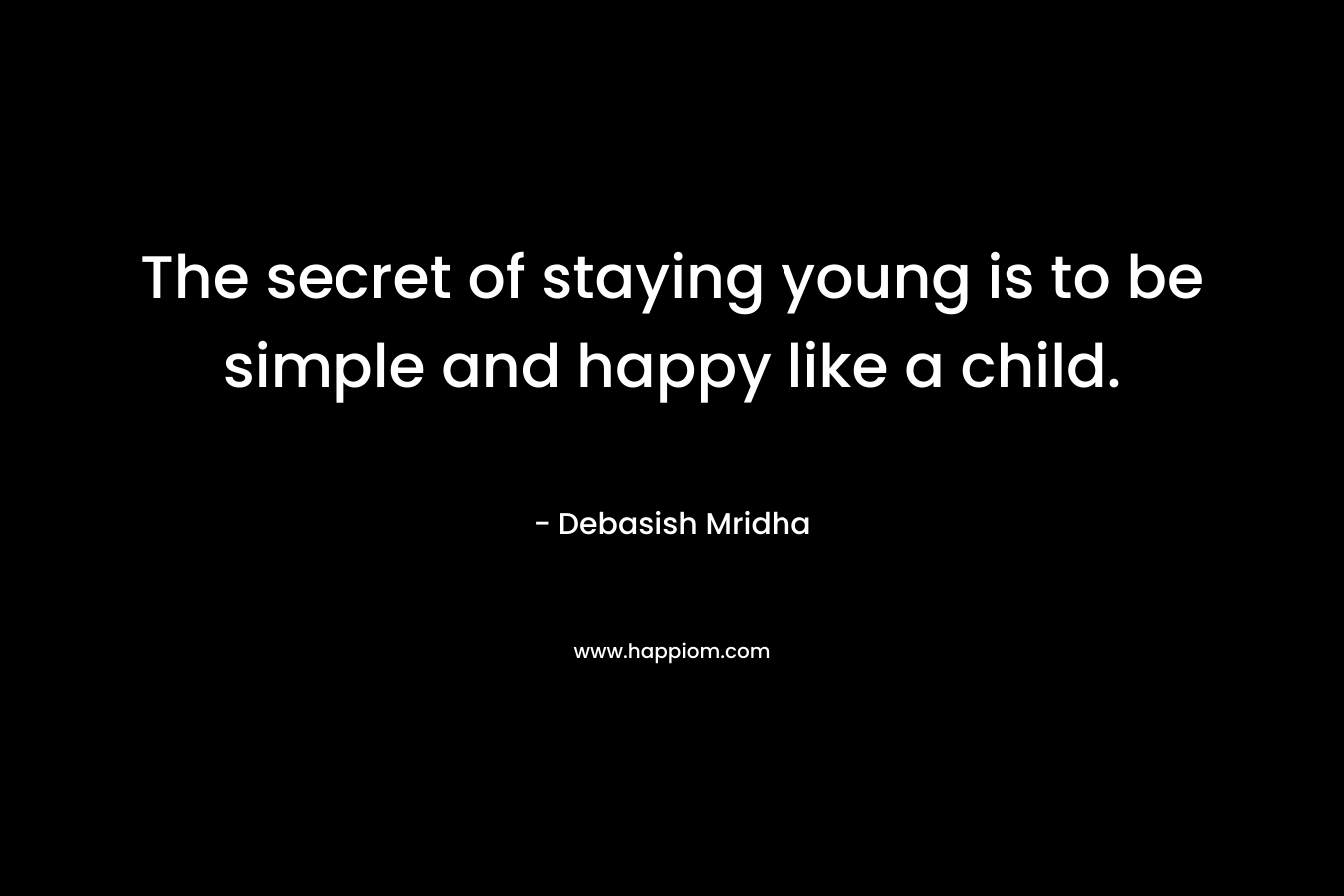 The secret of staying young is to be simple and happy like a child.