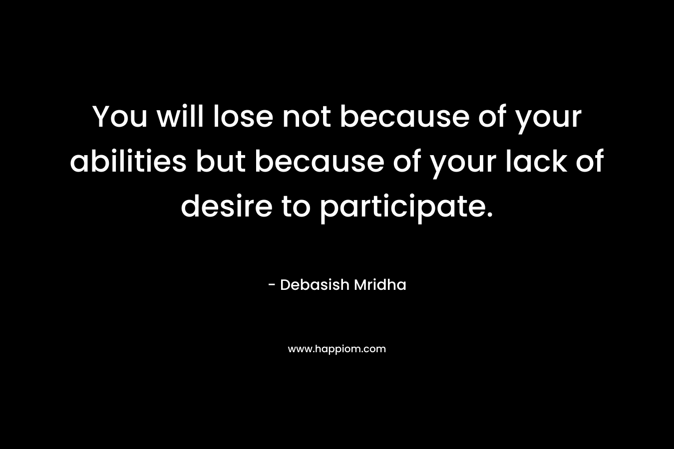 You will lose not because of your abilities but because of your lack of desire to participate.